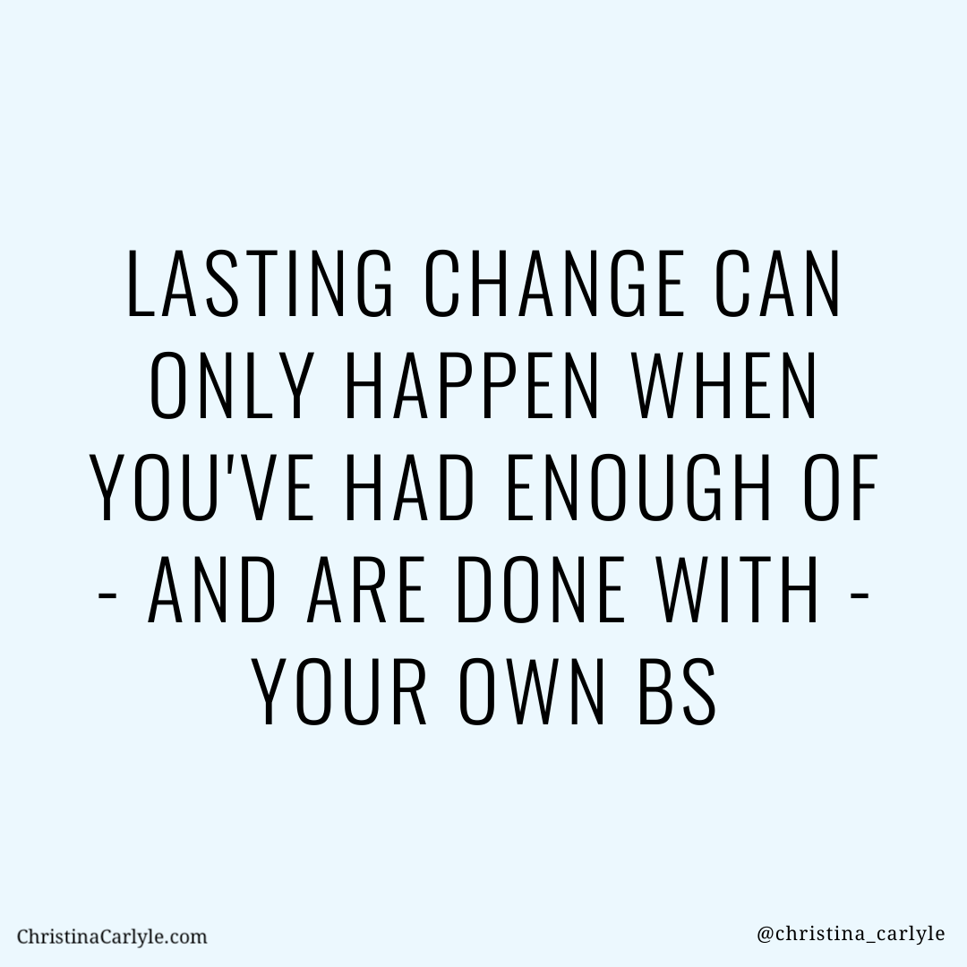 a weight loss quote for motivation that says LASTING CHANGE CAN ONLY HAPPEN WHEN YOU'VE HAD ENOUGH OF - AND ARE DONE WITH - YOUR OWN BS - Christina Carlyle