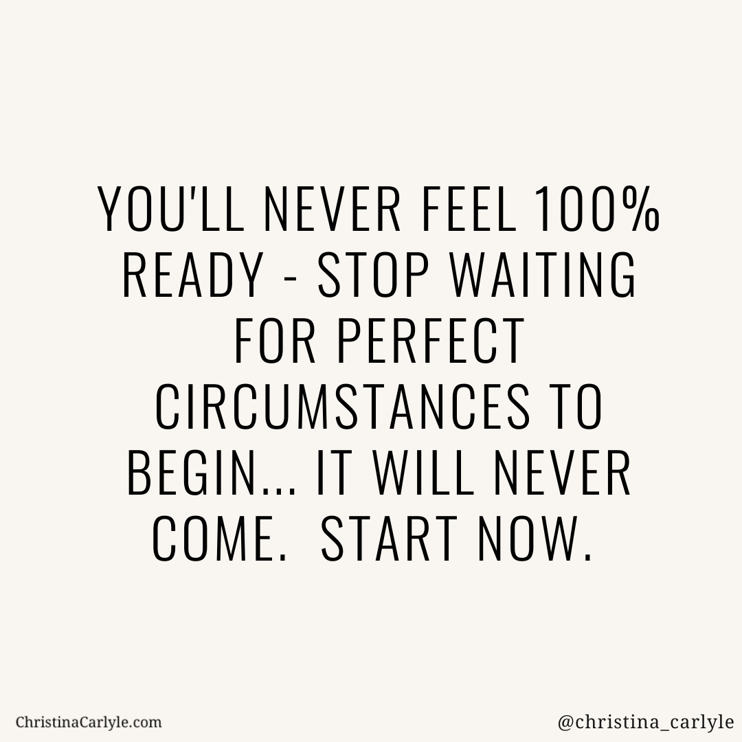 Text that says You'll never feel ready - stop waiting for the perfect circumstances to begin... it will never come. start now - by Christina Carlyle