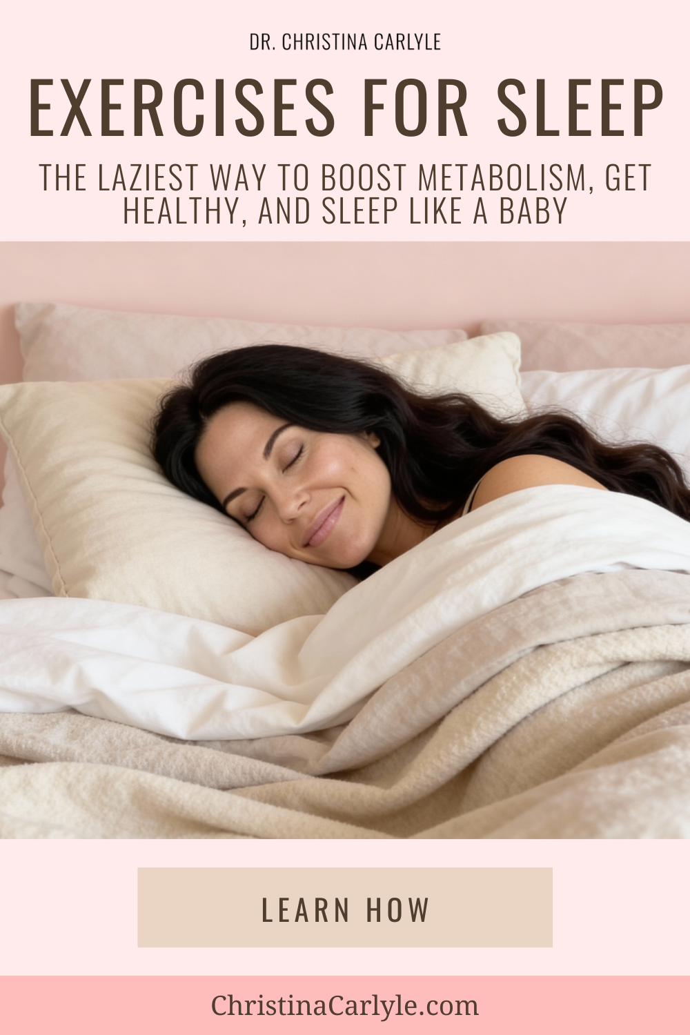 Exercises for Sleep Dr. Christina Carlyle Exercises for Sleep graphic featuring a woman peacefully sleeping in bed with soft neutral tones and text reading “The Laziest Way to Boost Metabolism, Get Healthy, and Sleep Like a Baby.”